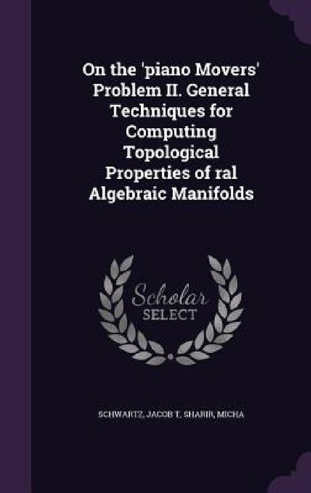 On the 'piano Movers' Problem II. General Techniques for Computing Topological Properties of ral Algebraic Manifolds by Jacob T. Schwartz, Micha Sharir