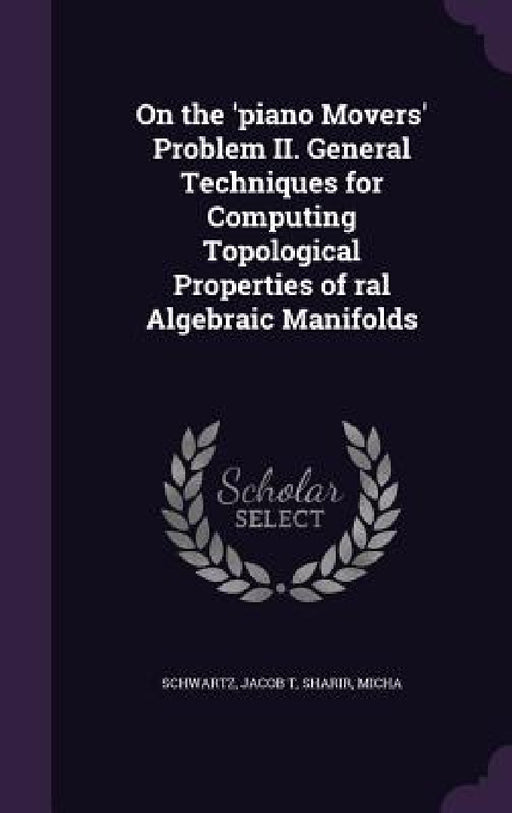 On the 'piano Movers' Problem II. General Techniques for Computing Topological Properties of ral Algebraic Manifolds by Jacob T. Schwartz, Micha Sharir