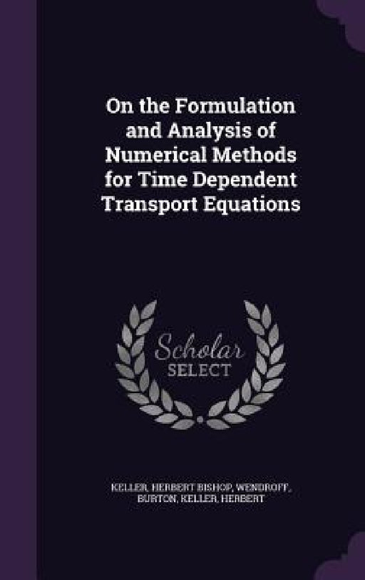 On the Formulation and Analysis of Numerical Methods for Time Dependent Transport Equations by Herbert Bishop Keller, Burton Wendroff, Herbert Keller