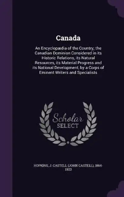 Canada: An Encyclopædia of the Country; the Canadian Dominion Considered in its Historic Relations, its Natural Resources, its by J. Castell 1864-1923 Hopkins