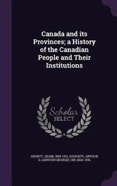 Canada and its Provinces; a History of the Canadian People and Their Institutions by Adam Shortt, Arthur G. Doughty