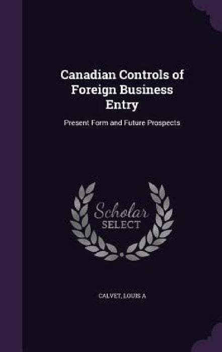 Canadian Controls of Foreign Business Entry: Present Form and Future Prospects by Louis A. Calvet