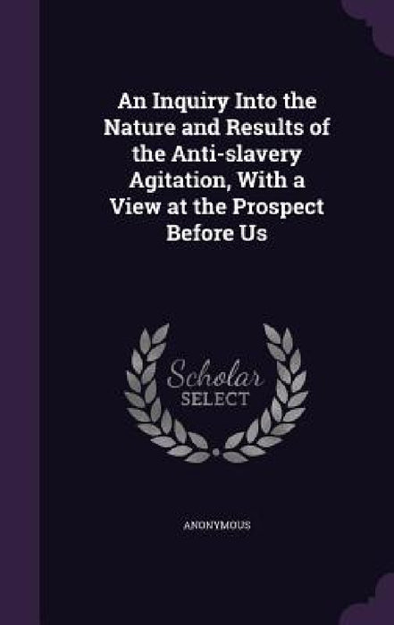 An Inquiry Into the Nature and Results of the Anti-slavery Agitation, With a View at the Prospect Before Us by Anonymous
