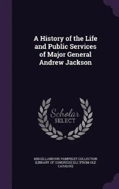 A History of the Life and Public Services of Major General Andrew Jackson by Miscellaneous Pamphlet Collection (Libra