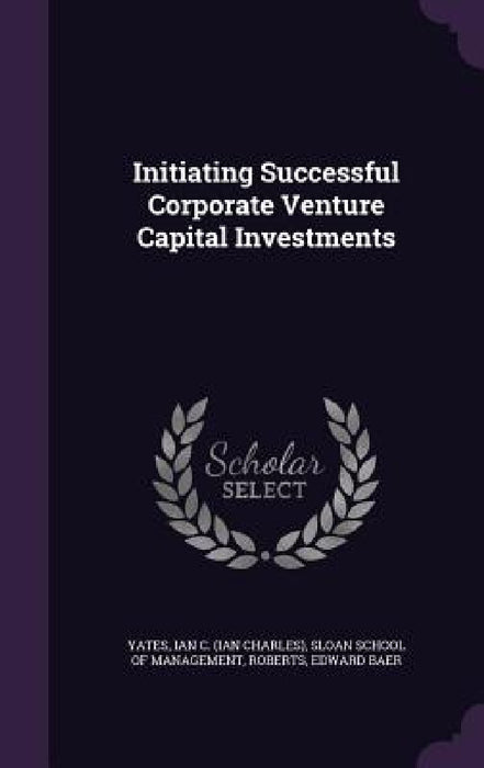 Initiating Successful Corporate Venture Capital Investments by Ian C. Yates, Sloan School of Management, Edward Baer Roberts