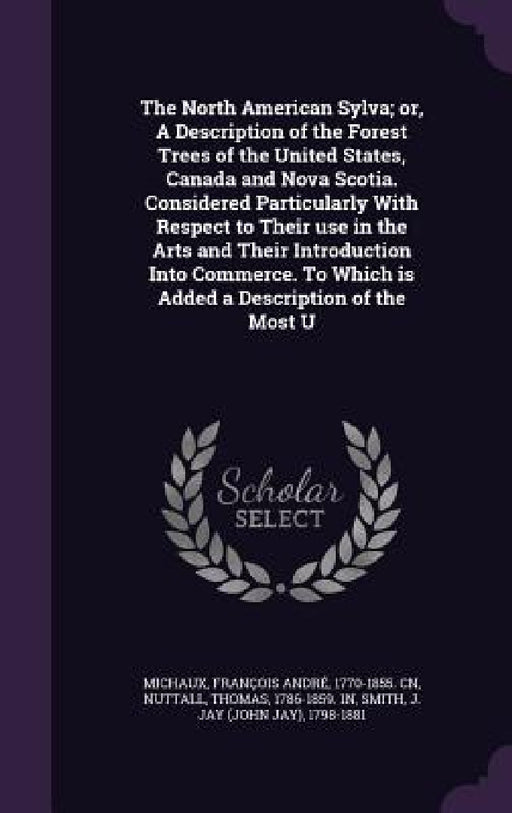 The North American Sylva; or, A Description of the Forest Trees of the United States, Canada and Nova Scotia. Considered Particularly With Respect to by François André Michaux, Thomas Nuttall, J. Jay 1798-1881 Smith