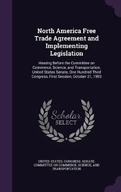 North America Free Trade Agreement and Implementing Legislation: Hearing Before the Committee on Commerce, Science, and Transportation, United States by United States Congress Senate Committ