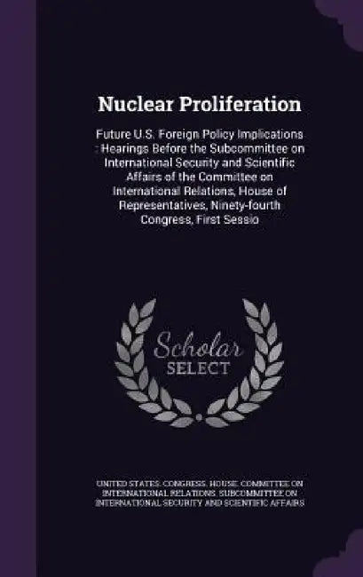 Nuclear Proliferation: Future U.S. Foreign Policy Implications: Hearings Before the Subcommittee on International Security and Scientific Aff by United States Congress House Committe