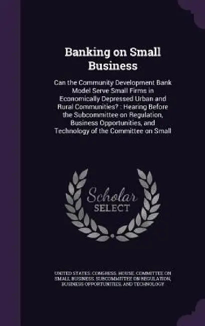 Banking on Small Business: Can the Community Development Bank Model Serve Small Firms in Economically Depressed Urban and Rural Communities?: Hea by United States Congress House Committe