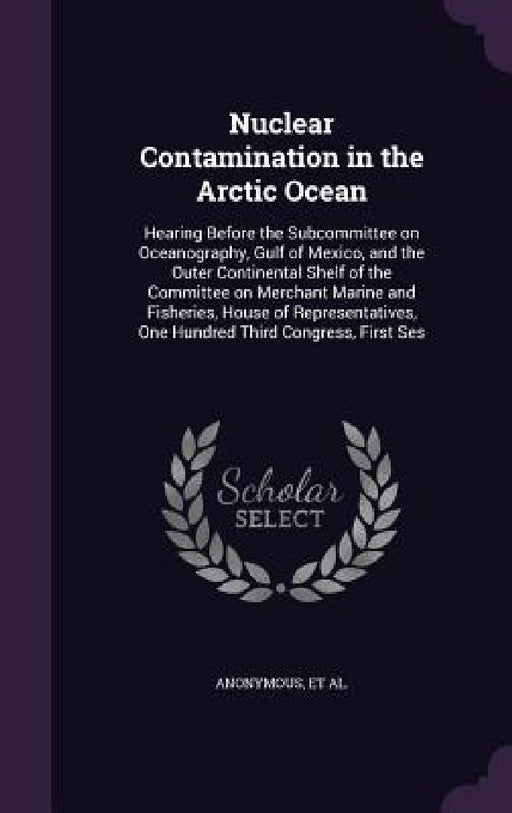 Nuclear Contamination in the Arctic Ocean: Hearing Before the Subcommittee on Oceanography, Gulf of Mexico, and the Outer Continental Shelf of the Com by United States Congress House Committe