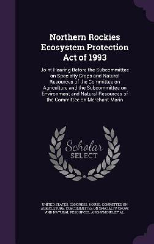 Northern Rockies Ecosystem Protection Act of 1993: Joint Hearing Before the Subcommittee on Specialty Crops and Natural Resources of the Committee on by United States Congress House Committe
