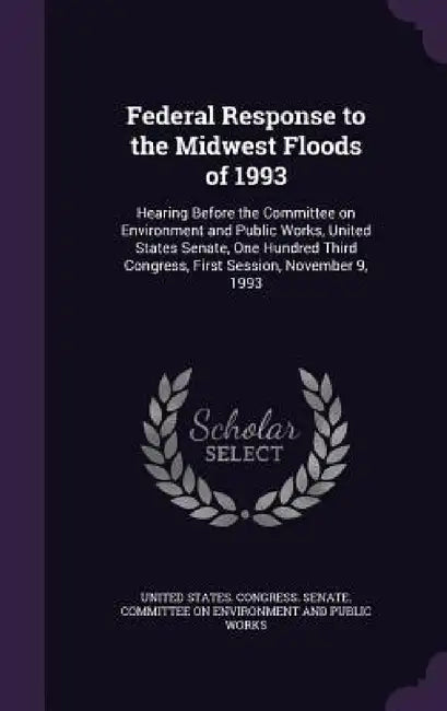 Federal Response to the Midwest Floods of 1993: Hearing Before the Committee on Environment and Public Works, United States Senate, One Hundred Third by United States Congress Senate Committ