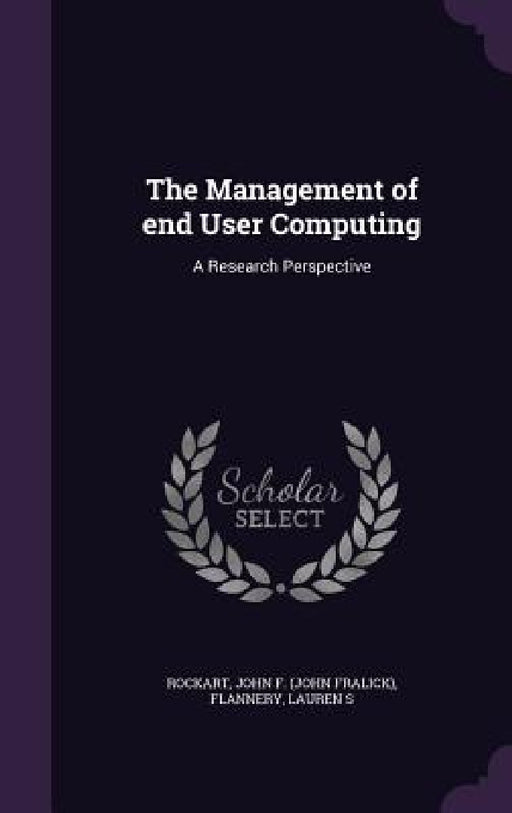 The Management of end User Computing: A Research Perspective by John F. Rockart, Lauren S. Flannery