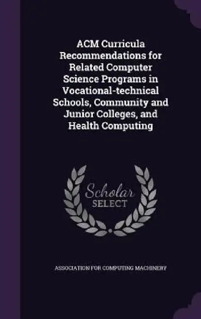 ACM Curricula Recommendations for Related Computer Science Programs in Vocational-technical Schools, Community and Junior Colleges, and Health Computi by Association for Computing Machinery