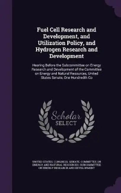 Fuel Cell Research and Development, and Utilization Policy, and Hydrogen Research and Development: Hearing Before the Subcommittee on Energy Research by United States Congress Senate Committ