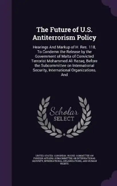 The Future of U.S. Antiterrorism Policy: Hearings And Markup of H. Res. 118, To Condemn the Release by the Government of Malta of Convicted Terrorist by United States Congress House Committe