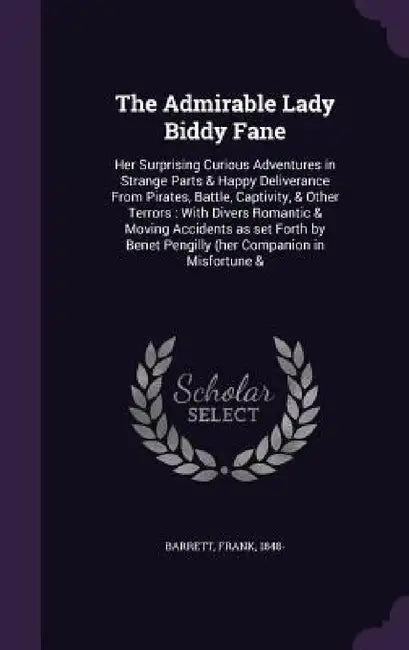 The Admirable Lady Biddy Fane: Her Surprising Curious Adventures in Strange Parts & Happy Deliverance From Pirates, Battle, Captivity, & Other Terror by Frank Barrett