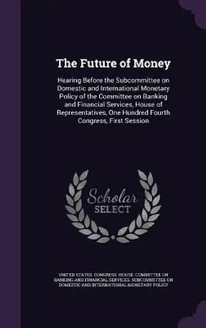 The Future of Money: Hearing Before the Subcommittee on Domestic and International Monetary Policy of the Committee on Banking and Financia by United States Congress House Committe