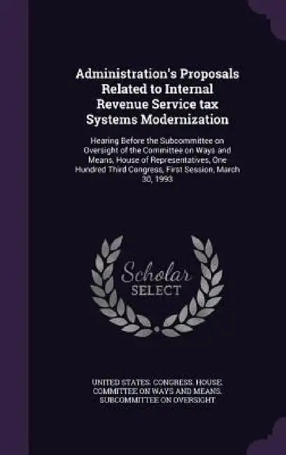 Administration's Proposals Related to Internal Revenue Service tax Systems Modernization: Hearing Before the Subcommittee on Oversight of the Committe by United States Congress House Committe
