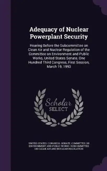 Adequacy of Nuclear Powerplant Security: Hearing Before the Subcommittee on Clean Air and Nuclear Regulation of the Committee on Environment and Publi by United States Congress Senate Committ