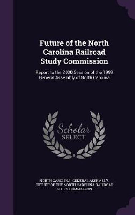 Future of the North Carolina Railroad Study Commission: Report to the 2000 Session of the 1999 General Assembly of North Carolina by North Carolina General Assembly Future