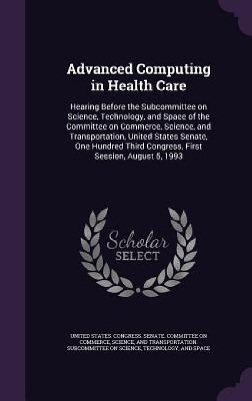 Advanced Computing in Health Care: Hearing Before the Subcommittee on Science, Technology, and Space of the Committee on Commerce, Science, and Transp by United States Congress Senate Committ