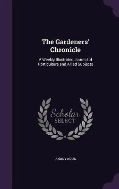 The Gardeners' Chronicle: A Weekly Illustrated Journal of Horticulture and Allied Subjects by Anonymous