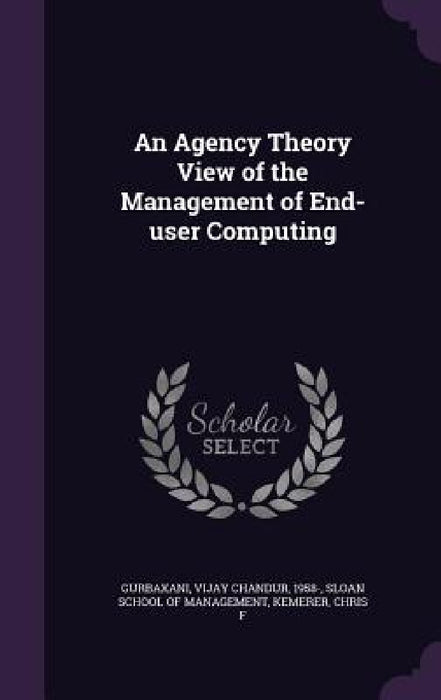 An Agency Theory View of the Management of End-user Computing by Vijay Chandur Gurbaxani, Sloan School of Management, Chris F. Kemerer