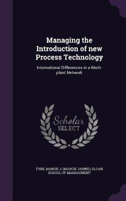 Managing the Introduction of new Process Technology: International Differences in a Multi-plant Network by Marcie J. Tyre, Sloan School of Management