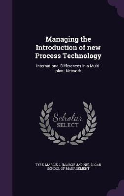 Managing the Introduction of new Process Technology: International Differences in a Multi-plant Network by Marcie J. Tyre, Sloan School of Management