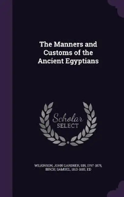 The Manners and Customs of the Ancient Egyptians by John Gardner Wilkinson, Samuel Birch
