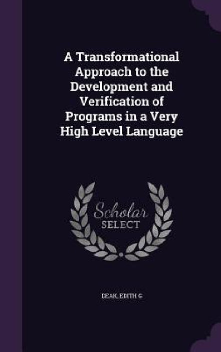 A Transformational Approach to the Development and Verification of Programs in a Very High Level Language by Edith G. Deak