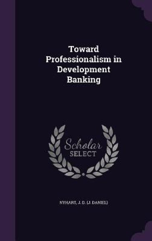 Toward Professionalism in Development Banking by J. D. Nyhart