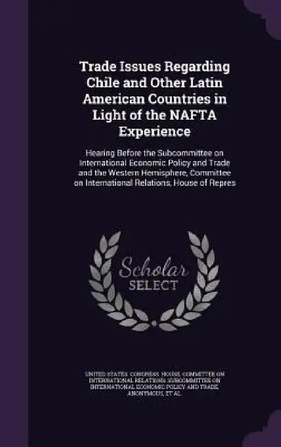 Trade Issues Regarding Chile and Other Latin American Countries in Light of the NAFTA Experience: Hearing Before the Subcommittee on International Eco by United States Congress House Committe