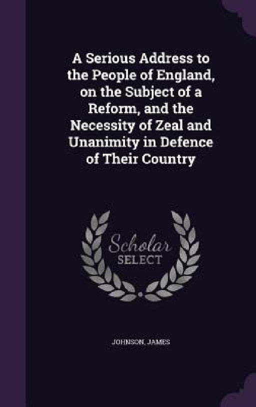 A Serious Address to the People of England, on the Subject of a Reform, and the Necessity of Zeal and Unanimity in Defence of Their Country by James Johnson