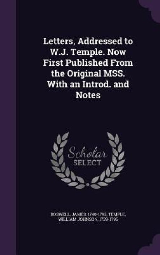 Letters, Addressed to W.J. Temple. Now First Published From the Original MSS. With an Introd. and Notes by James Boswell, William Johnson Temple