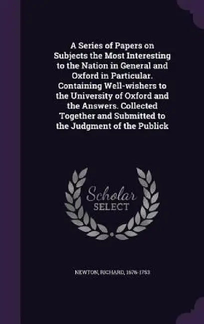 A Series of Papers on Subjects the Most Interesting to the Nation in General and Oxford in Particular. Containing Well-wishers to the University of Ox by Richard Newton