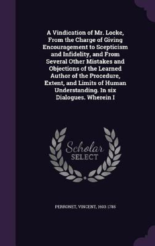A Vindication of Mr. Locke, From the Charge of Giving Encouragement to Scepticism and Infidelity, and From Several Other Mistakes and Objections of th by Vincent Perronet
