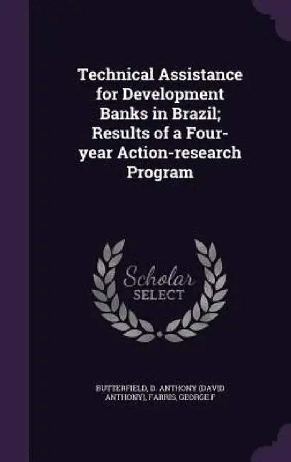 Technical Assistance for Development Banks in Brazil; Results of a Four-year Action-research Program by D. Anthony Butterfield, George F. Farris