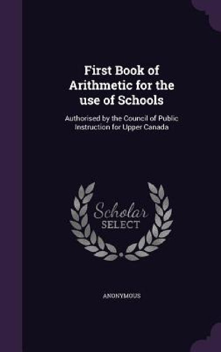 First Book of Arithmetic for the use of Schools: Authorised by the Council of Public Instruction for Upper Canada by Anonymous