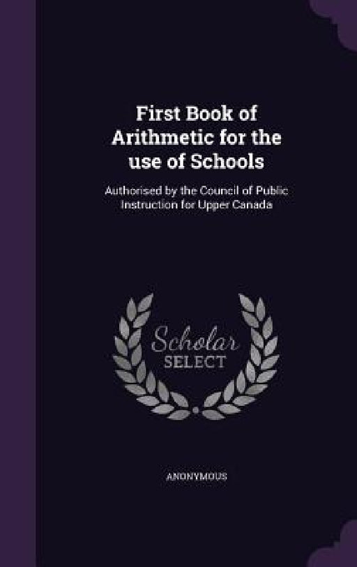 First Book of Arithmetic for the use of Schools: Authorised by the Council of Public Instruction for Upper Canada by Anonymous