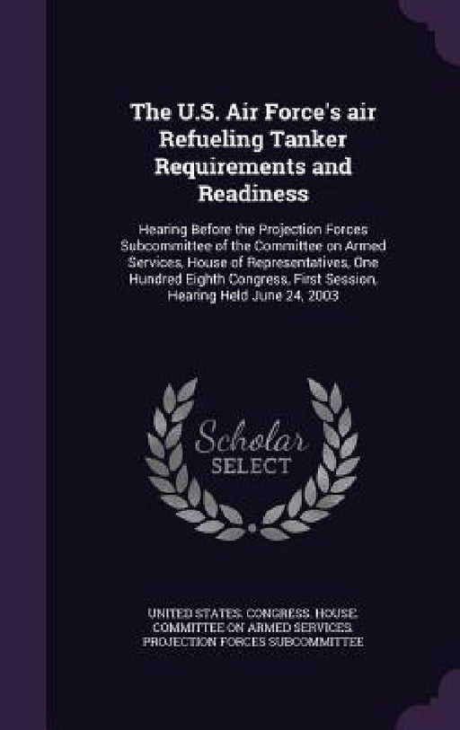 The U.S. Air Force's air Refueling Tanker Requirements and Readiness: Hearing Before the Projection Forces Subcommittee of the Committee on Armed Serv by United States Congress House Committe