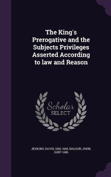 The King's Prerogative and the Subjects Privileges Asserted According to law and Reason by David Jenkins, John Nalson