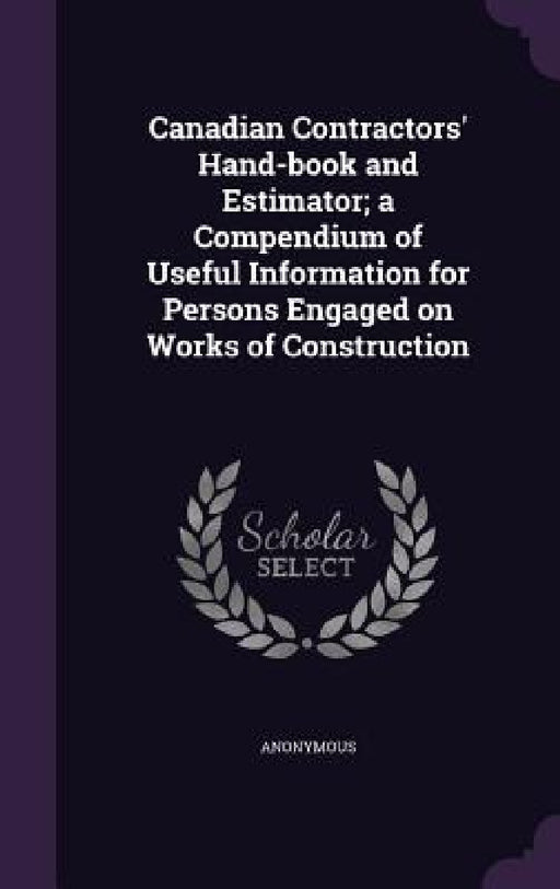 Canadian Contractors' Hand-book and Estimator; a Compendium of Useful Information for Persons Engaged on Works of Construction by Anonymous