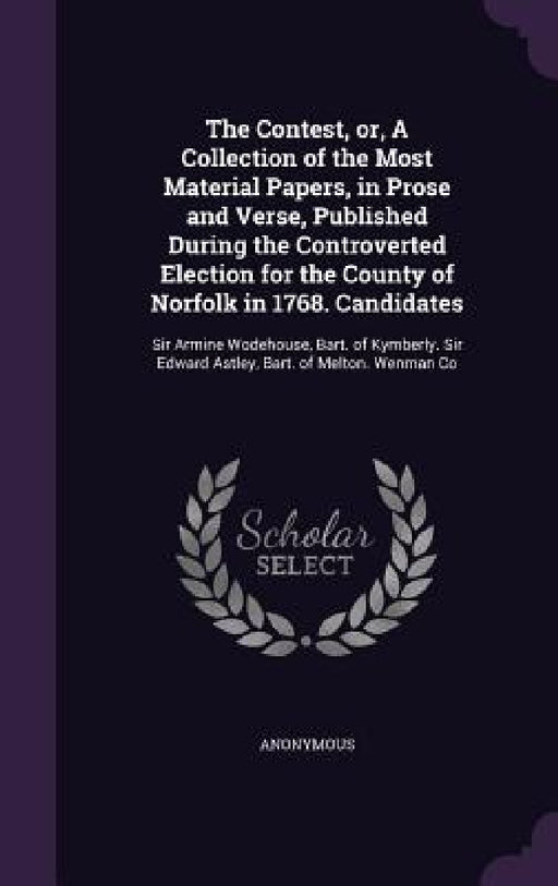 The Contest, or, A Collection of the Most Material Papers, in Prose and Verse, Published During the Controverted Election for the County of Norfolk in by Anonymous