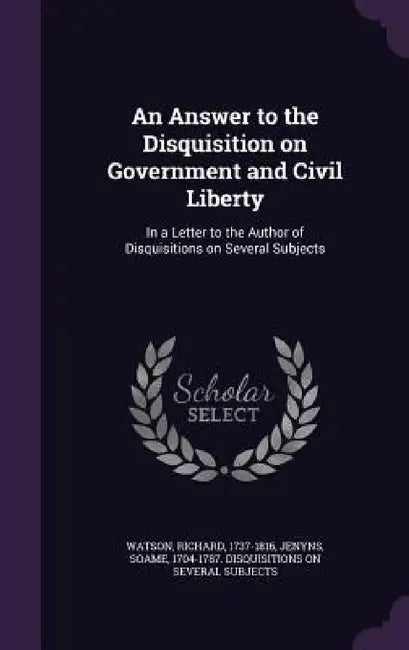 An Answer to the Disquisition on Government and Civil Liberty: In a Letter to the Author of Disquisitions on Several Subjects by Richard Watson, Soame 1704-1787 Disquisitions Jenyns