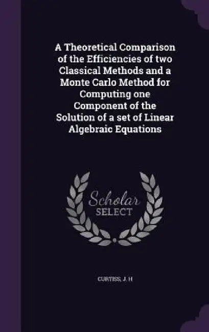 A Theoretical Comparison of the Efficiencies of two Classical Methods and a Monte Carlo Method for Computing one Component of the Solution of a set of by J. H. Curtiss