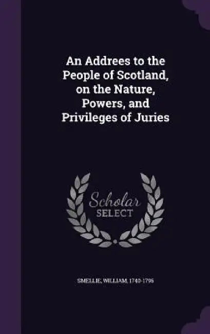 An Addrees to the People of Scotland, on the Nature, Powers, and Privileges of Juries by William Smellie