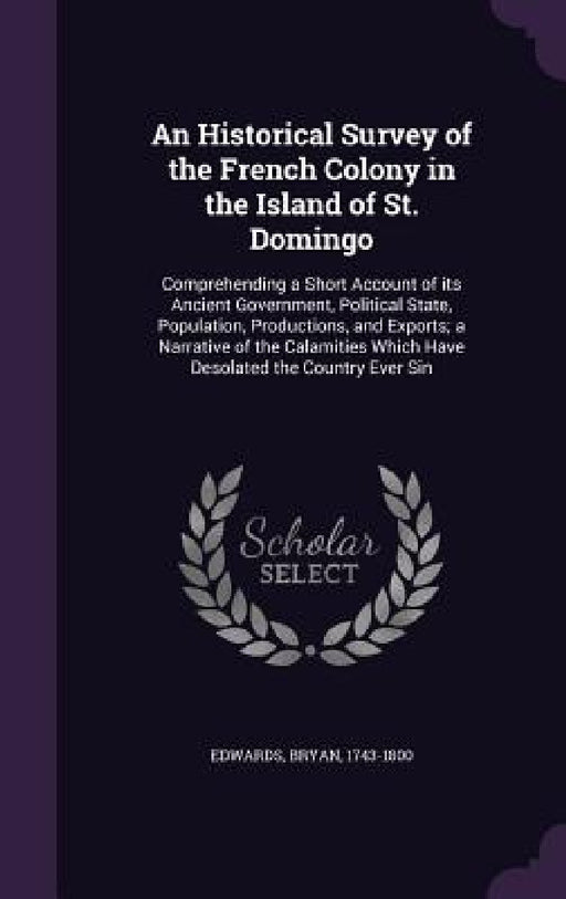 An Historical Survey of the French Colony in the Island of St. Domingo: Comprehending a Short Account of its Ancient Government, Political State, Popu by Bryan Edwards