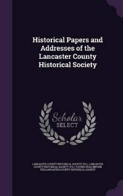 Historical Papers and Addresses of the Lancaster County Historical Society by Lancaster County Historical Society (Pa